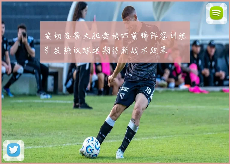 安切洛蒂大胆尝试四前锋阵容训练引发热议球迷期待新战术效果