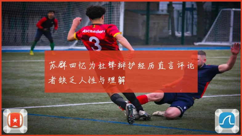 苏群回忆为杜锋辩护经历直言评论者缺乏人性与理解
