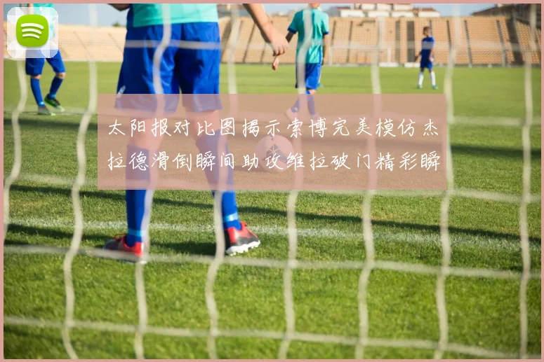 太阳报对比图揭示索博完美模仿杰拉德滑倒瞬间助攻维拉破门精彩瞬间