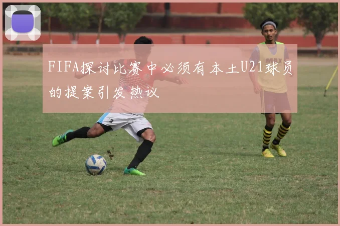 FIFA探讨比赛中必须有本土U21球员的提案引发热议
