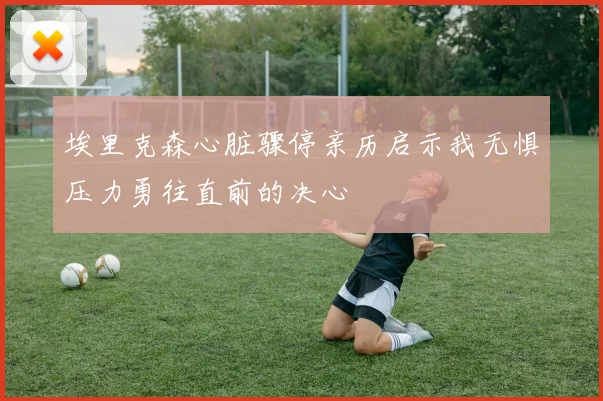 埃里克森心脏骤停亲历启示我无惧压力勇往直前的决心