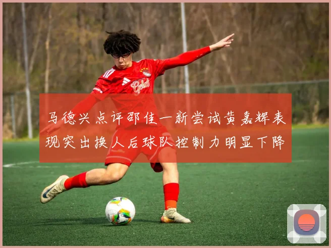 马德兴点评邵佳一新尝试黄嘉辉表现突出换人后球队控制力明显下降