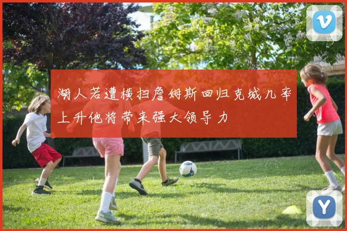 湖人若遭横扫詹姆斯回归克城几率上升他将带来强大领导力