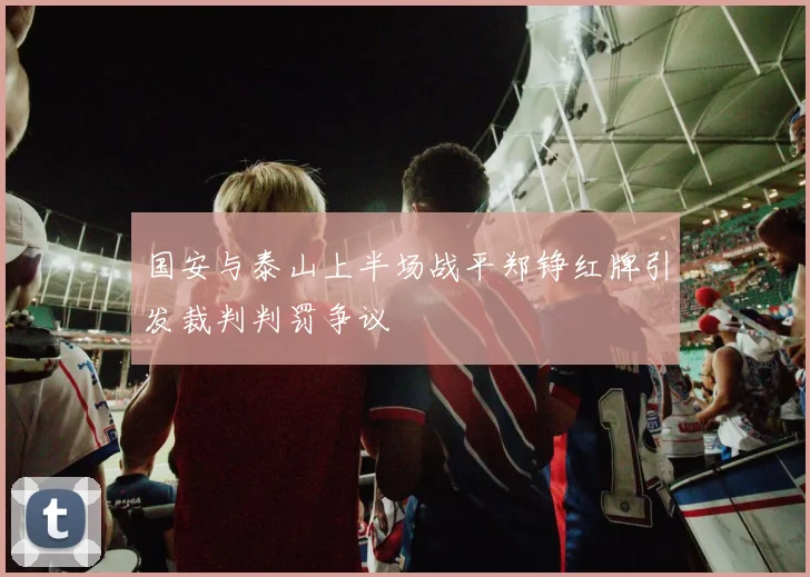 国安与泰山上半场战平郑铮红牌引发裁判判罚争议