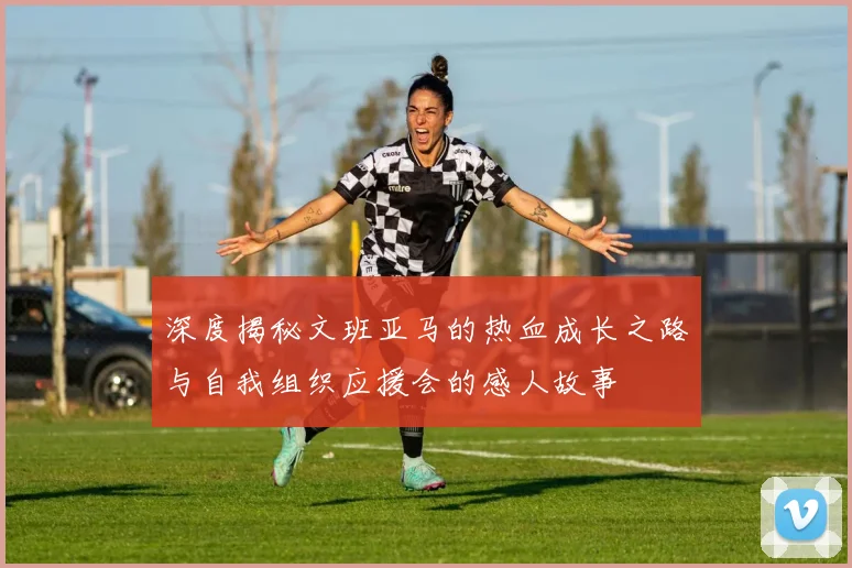 深度揭秘文班亚马的热血成长之路与自我组织应援会的感人故事
