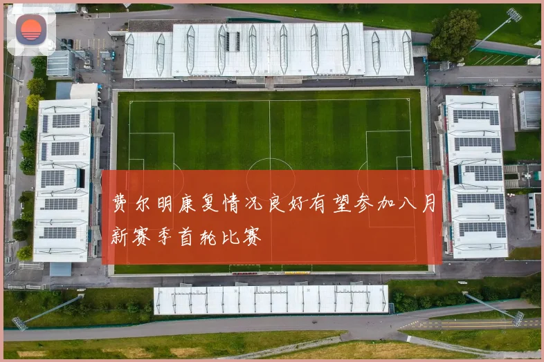 费尔明康复情况良好有望参加八月新赛季首轮比赛