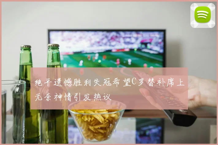 绝平遗憾胜利失冠希望C罗替补席上无奈神情引发热议