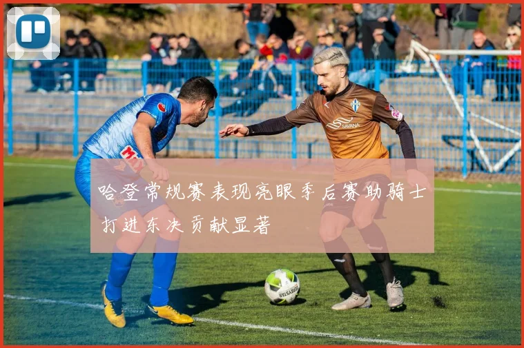 哈登常规赛表现亮眼季后赛助骑士打进东决贡献显著