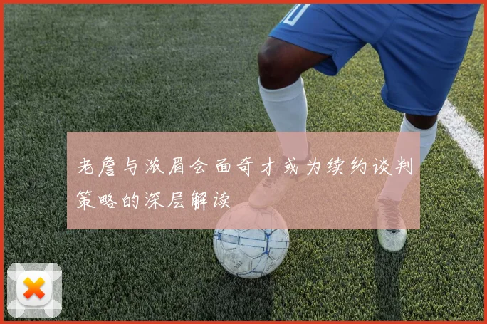 老詹与浓眉会面奇才或为续约谈判策略的深层解读